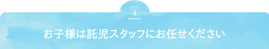 お子様は託児スタッフにお任せください